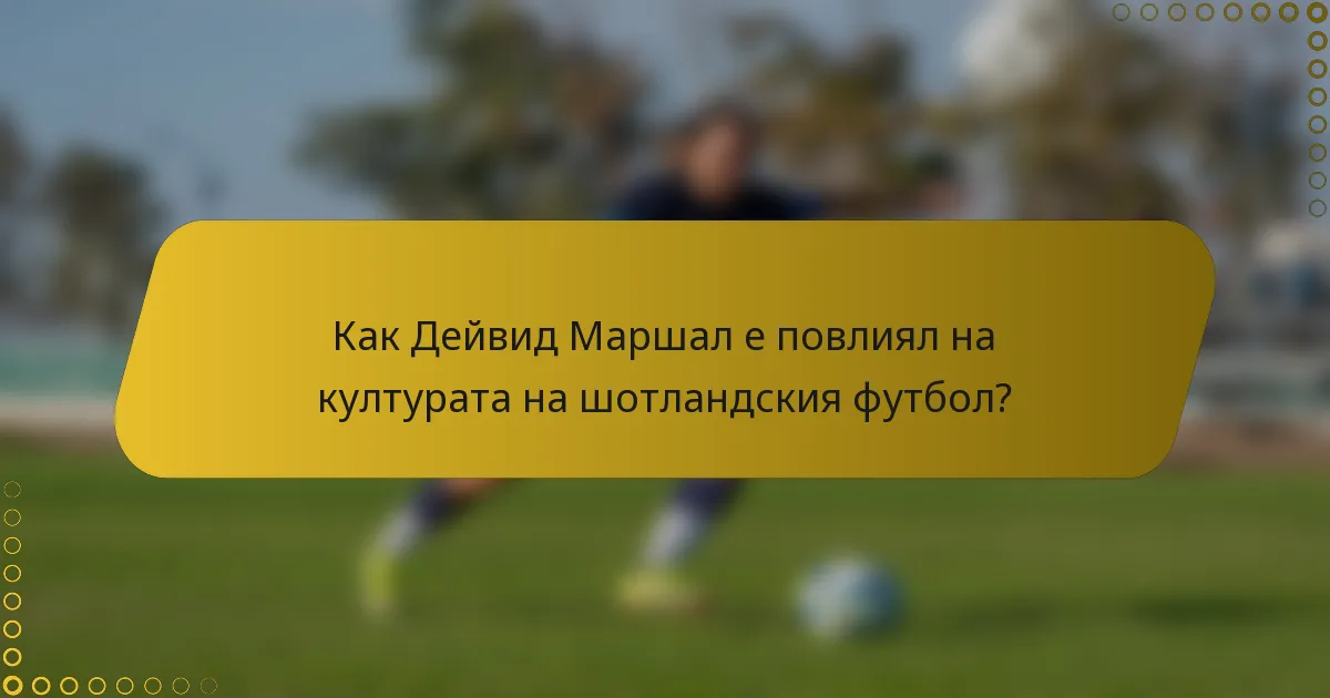 Как Дейвид Маршал е повлиял на културата на шотландския футбол?