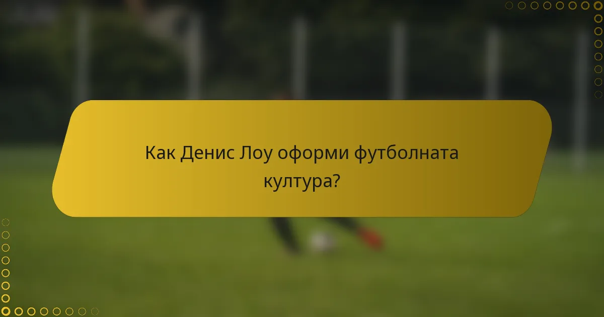 Как Денис Лоу оформи футболната култура?