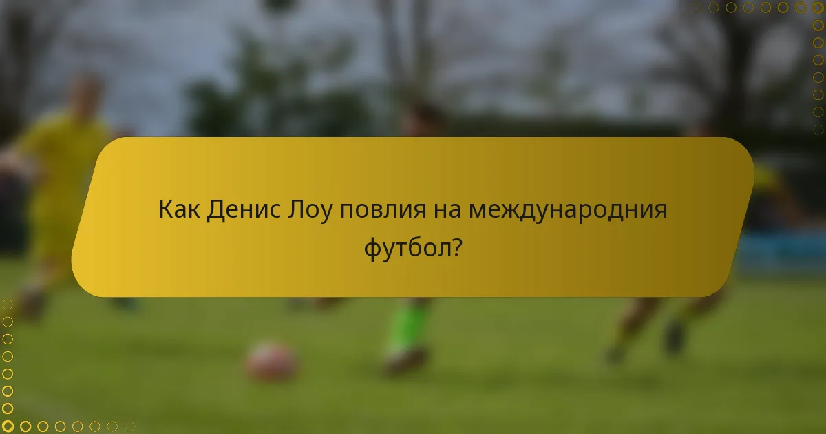 Как Денис Лоу повлия на международния футбол?