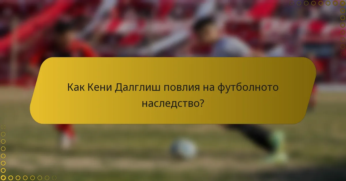 Как Кени Далглиш повлия на футболното наследство?