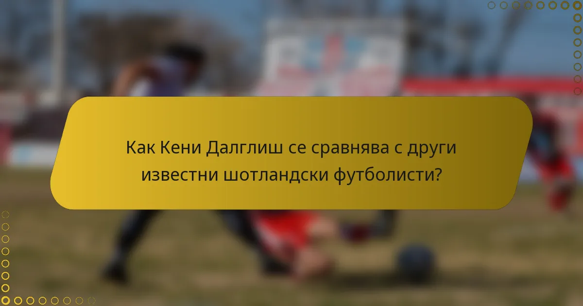 Как Кени Далглиш се сравнява с други известни шотландски футболисти?