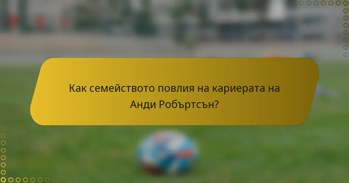 Как семейството повлия на кариерата на Анди Робъртсън?
