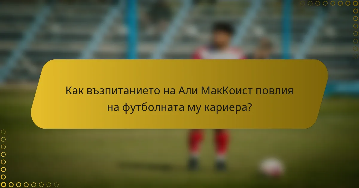 Как възпитанието на Али МакКоист повлия на футболната му кариера?