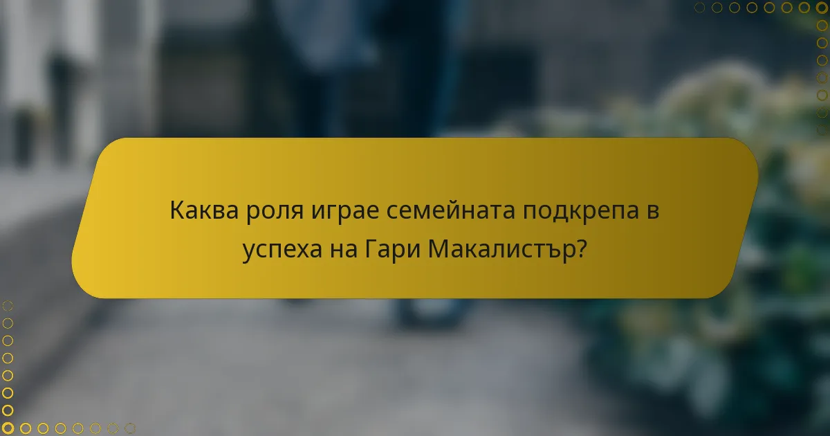 Каква роля играе семейната подкрепа в успеха на Гари Макалистър?