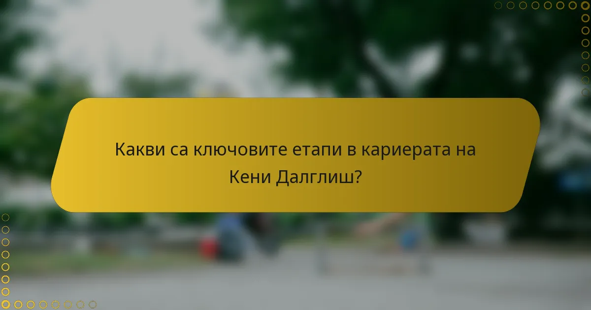 Какви са ключовите етапи в кариерата на Кени Далглиш?