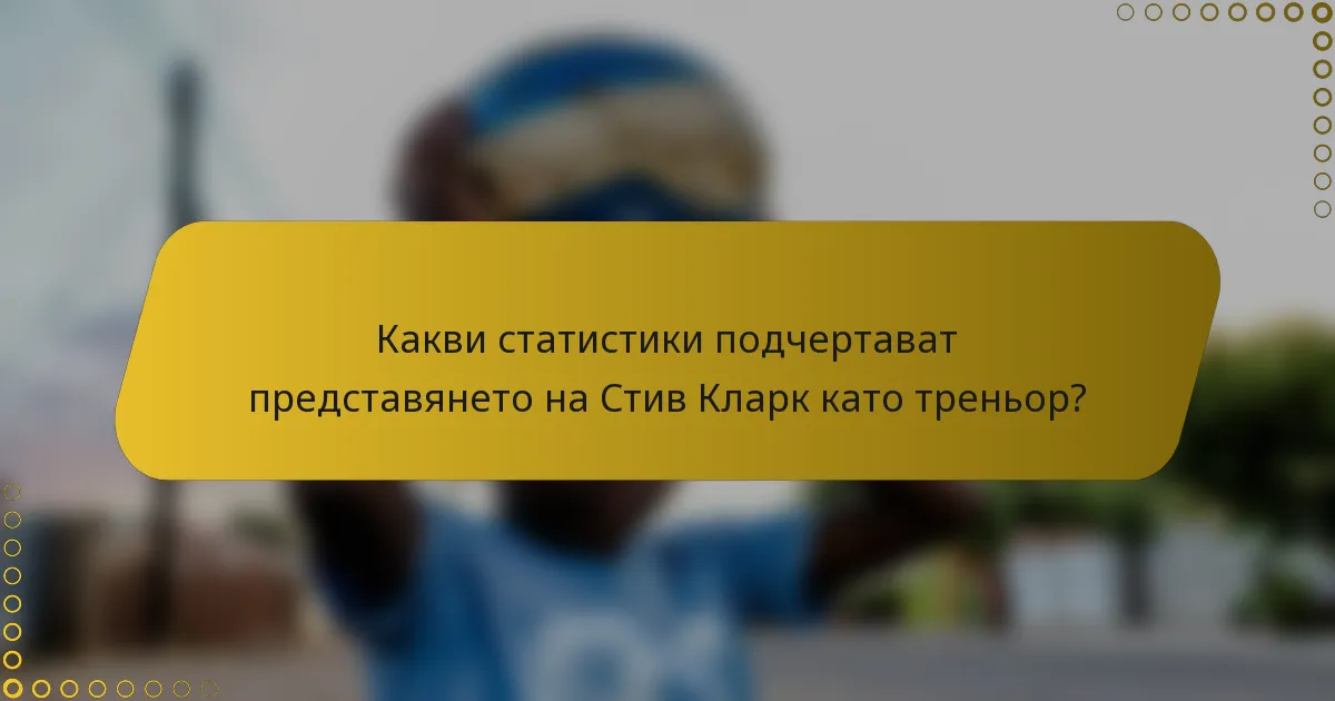 Какви статистики подчертават представянето на Стив Кларк като треньор?