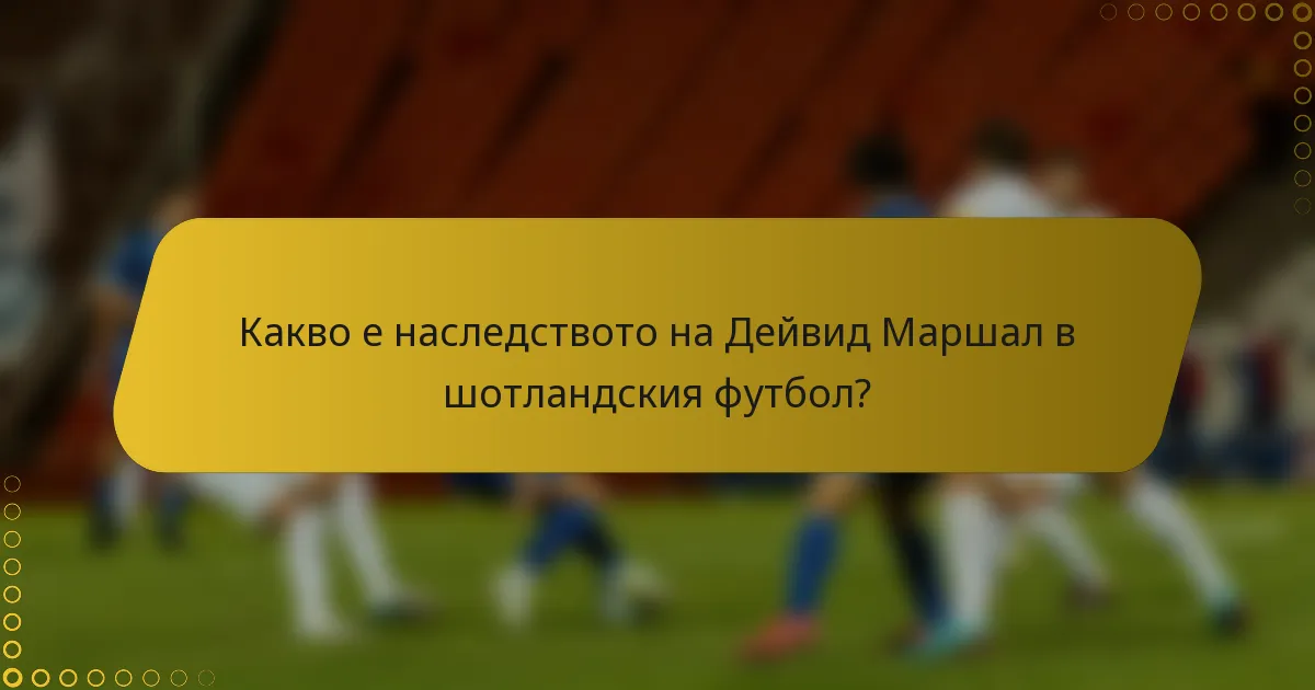 Какво е наследството на Дейвид Маршал в шотландския футбол?