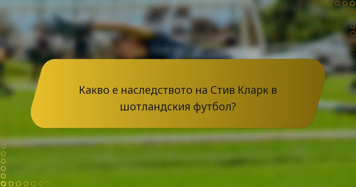 Какво е наследството на Стив Кларк в шотландския футбол?