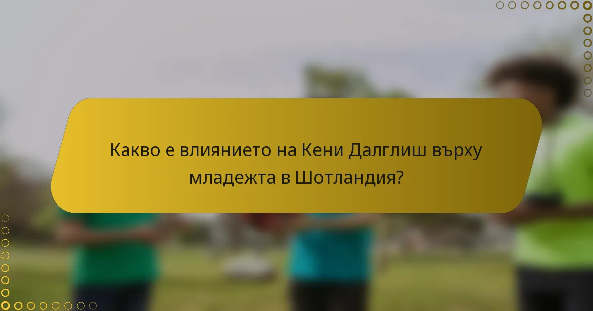 Какво е влиянието на Кени Далглиш върху младежта в Шотландия?