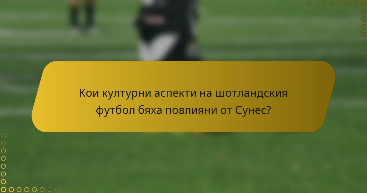 Кои културни аспекти на шотландския футбол бяха повлияни от Сунес?