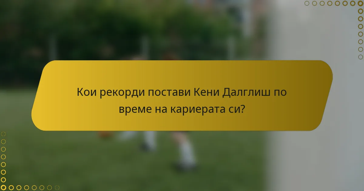 Кои рекорди постави Кени Далглиш по време на кариерата си?