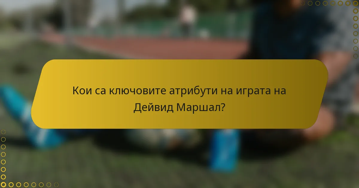 Кои са ключовите атрибути на играта на Дейвид Маршал?