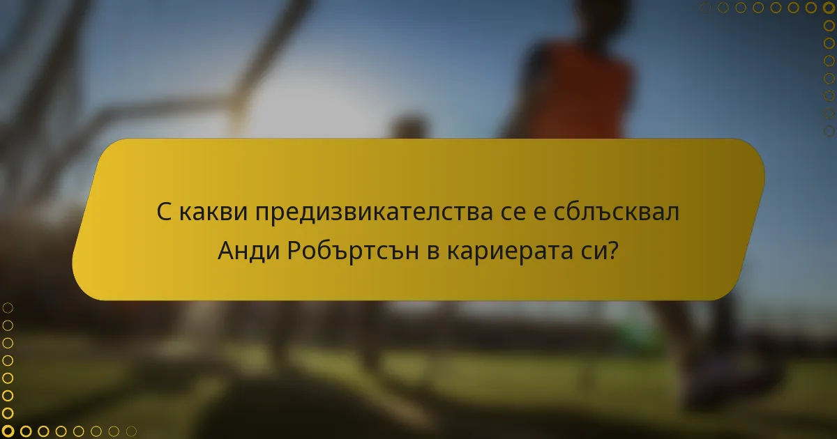 С какви предизвикателства се е сблъсквал Анди Робъртсън в кариерата си?