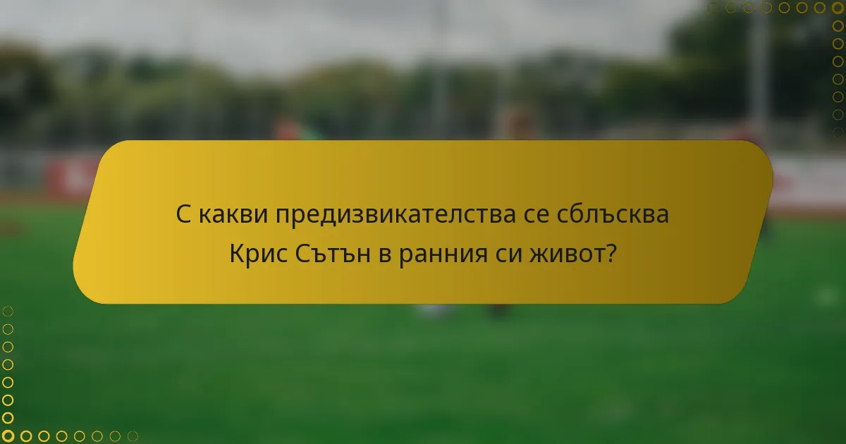 С какви предизвикателства се сблъсква Крис Сътън в ранния си живот?
